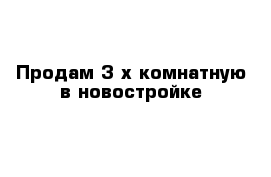 Продам 3-х комнатную в новостройке